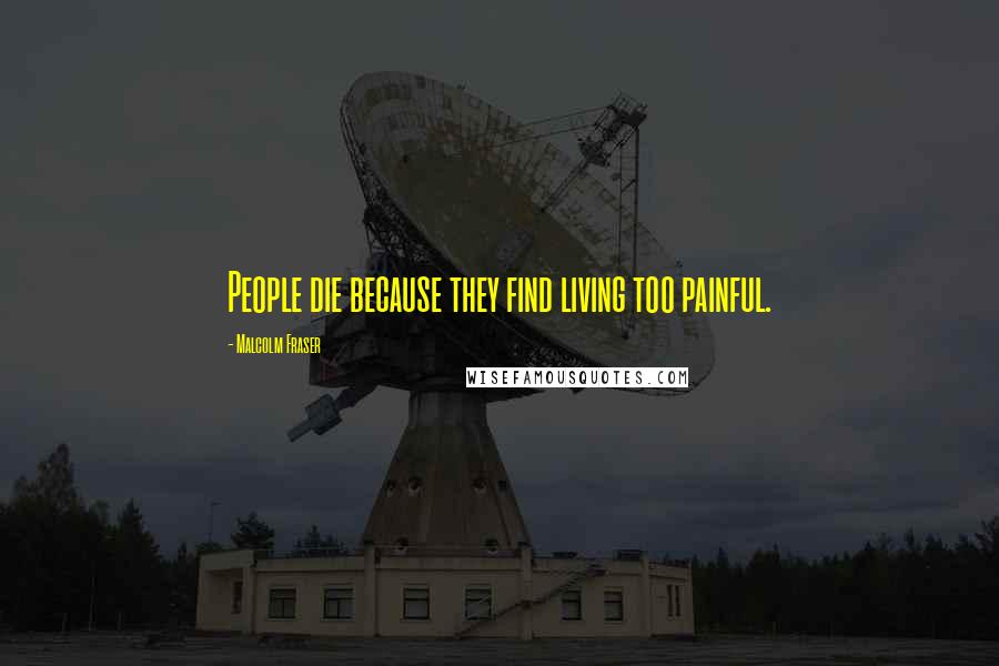 Malcolm Fraser Quotes: People die because they find living too painful.