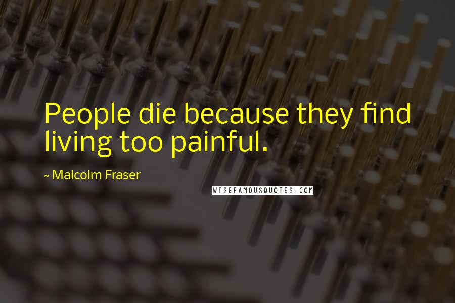 Malcolm Fraser Quotes: People die because they find living too painful.