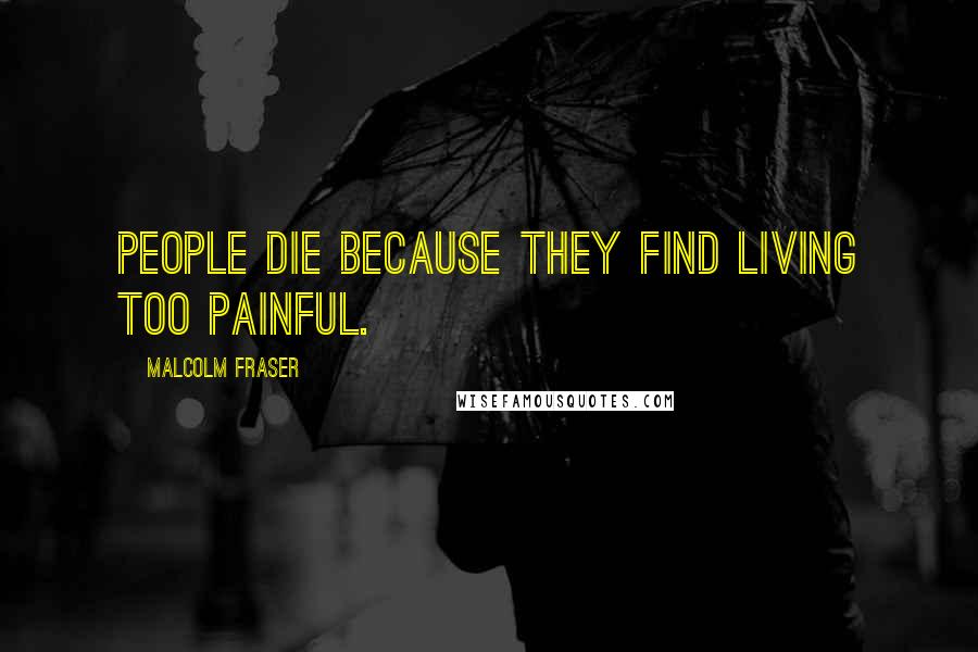 Malcolm Fraser Quotes: People die because they find living too painful.