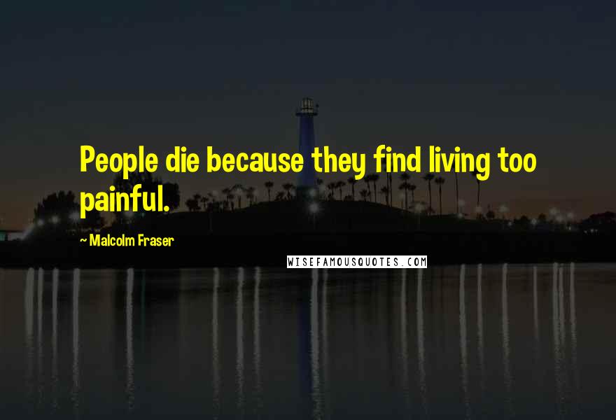 Malcolm Fraser Quotes: People die because they find living too painful.