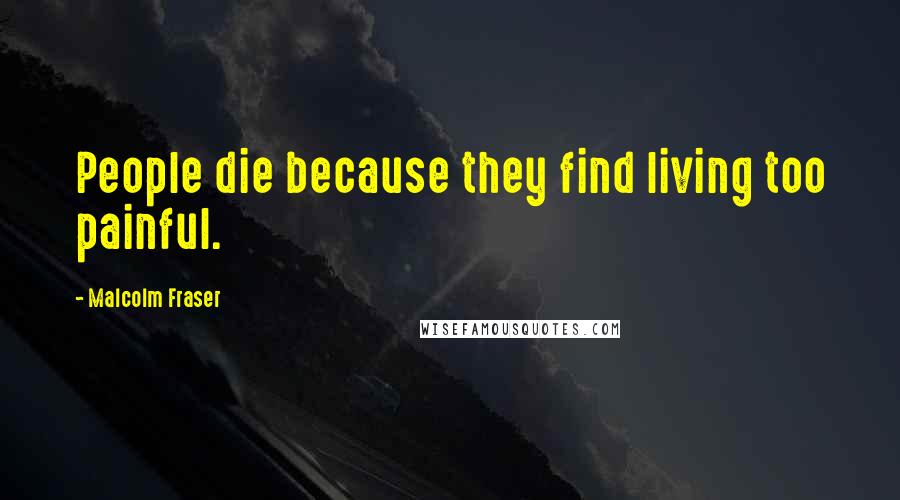 Malcolm Fraser Quotes: People die because they find living too painful.