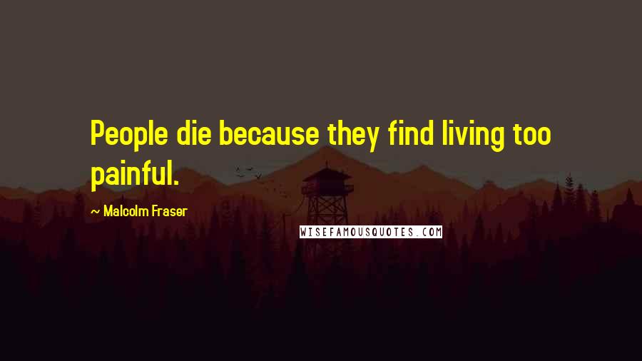 Malcolm Fraser Quotes: People die because they find living too painful.