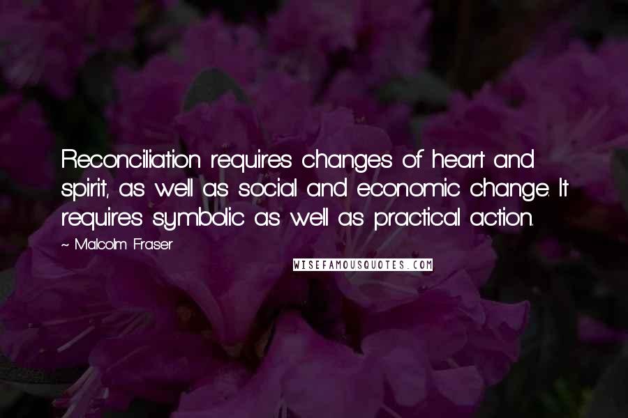 Malcolm Fraser Quotes: Reconciliation requires changes of heart and spirit, as well as social and economic change. It requires symbolic as well as practical action.