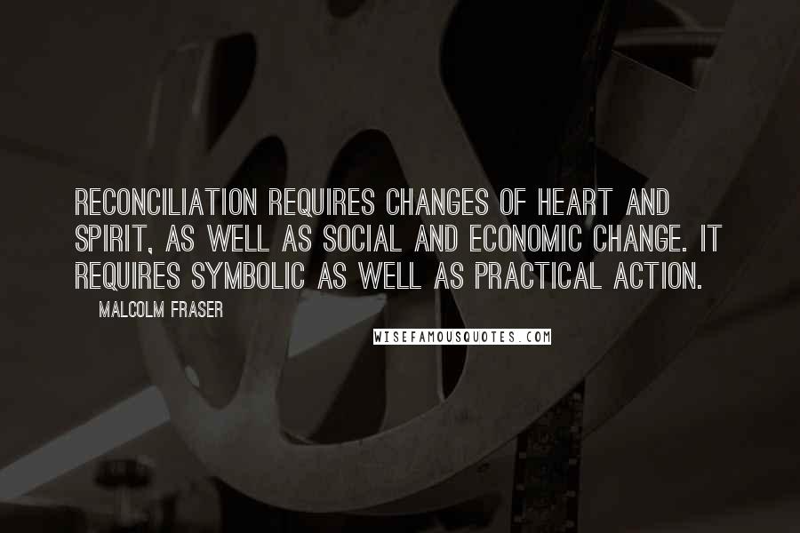 Malcolm Fraser Quotes: Reconciliation requires changes of heart and spirit, as well as social and economic change. It requires symbolic as well as practical action.