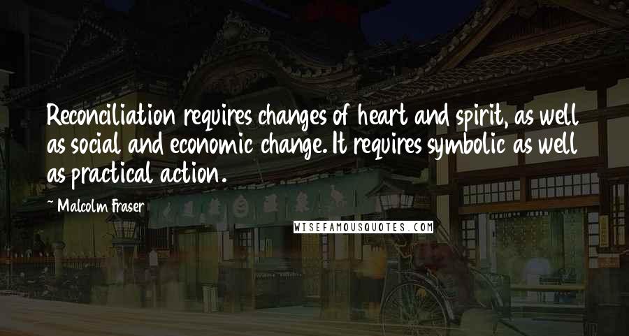 Malcolm Fraser Quotes: Reconciliation requires changes of heart and spirit, as well as social and economic change. It requires symbolic as well as practical action.