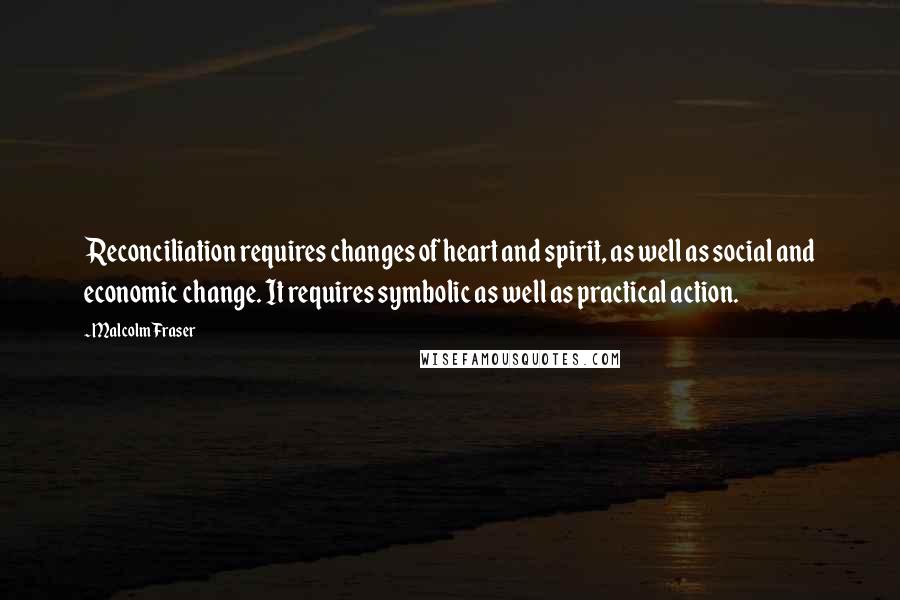 Malcolm Fraser Quotes: Reconciliation requires changes of heart and spirit, as well as social and economic change. It requires symbolic as well as practical action.