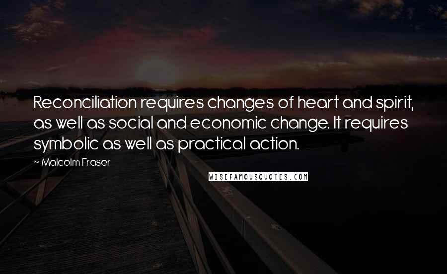 Malcolm Fraser Quotes: Reconciliation requires changes of heart and spirit, as well as social and economic change. It requires symbolic as well as practical action.