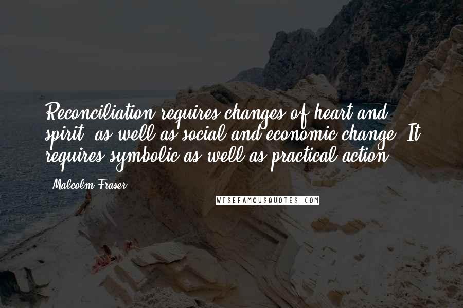 Malcolm Fraser Quotes: Reconciliation requires changes of heart and spirit, as well as social and economic change. It requires symbolic as well as practical action.