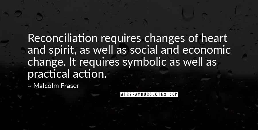 Malcolm Fraser Quotes: Reconciliation requires changes of heart and spirit, as well as social and economic change. It requires symbolic as well as practical action.