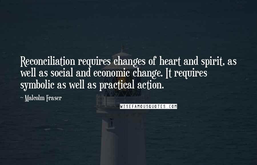 Malcolm Fraser Quotes: Reconciliation requires changes of heart and spirit, as well as social and economic change. It requires symbolic as well as practical action.