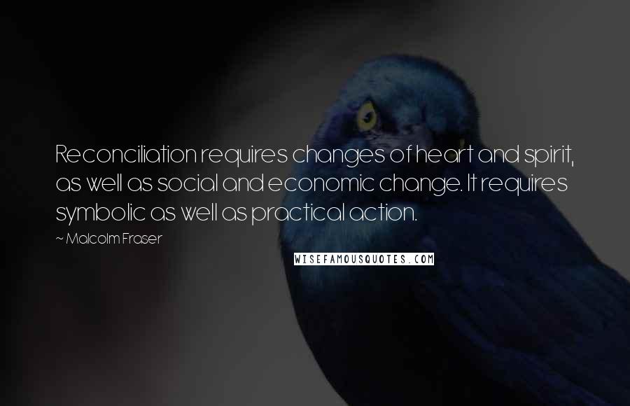 Malcolm Fraser Quotes: Reconciliation requires changes of heart and spirit, as well as social and economic change. It requires symbolic as well as practical action.