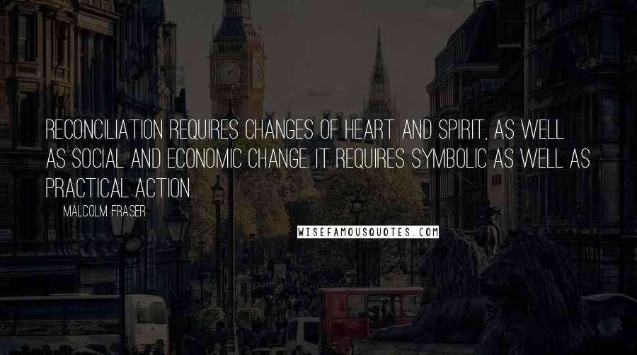 Malcolm Fraser Quotes: Reconciliation requires changes of heart and spirit, as well as social and economic change. It requires symbolic as well as practical action.