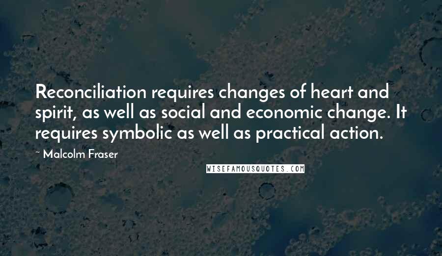 Malcolm Fraser Quotes: Reconciliation requires changes of heart and spirit, as well as social and economic change. It requires symbolic as well as practical action.