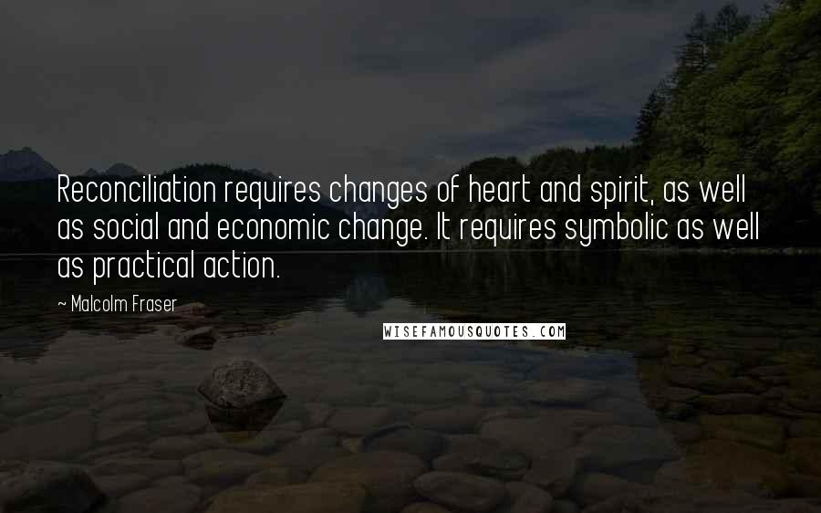 Malcolm Fraser Quotes: Reconciliation requires changes of heart and spirit, as well as social and economic change. It requires symbolic as well as practical action.