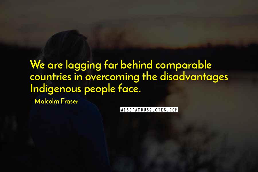 Malcolm Fraser Quotes: We are lagging far behind comparable countries in overcoming the disadvantages Indigenous people face.