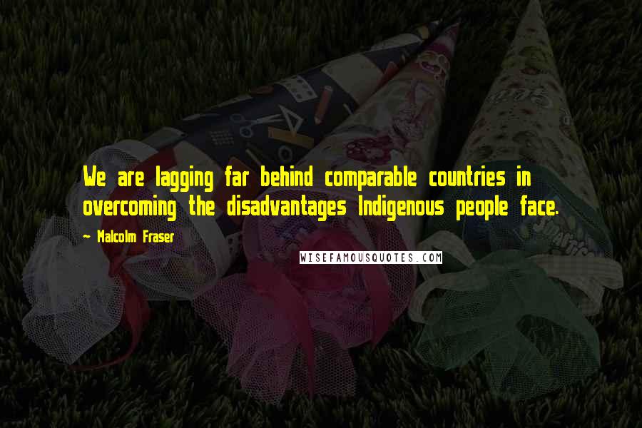 Malcolm Fraser Quotes: We are lagging far behind comparable countries in overcoming the disadvantages Indigenous people face.