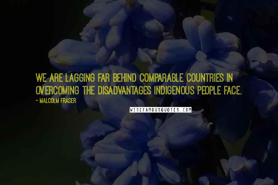 Malcolm Fraser Quotes: We are lagging far behind comparable countries in overcoming the disadvantages Indigenous people face.