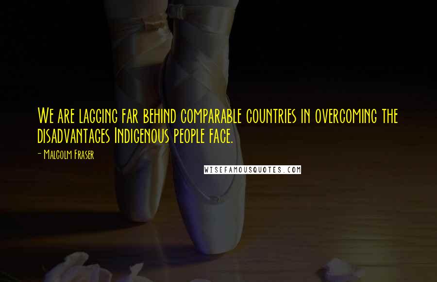 Malcolm Fraser Quotes: We are lagging far behind comparable countries in overcoming the disadvantages Indigenous people face.