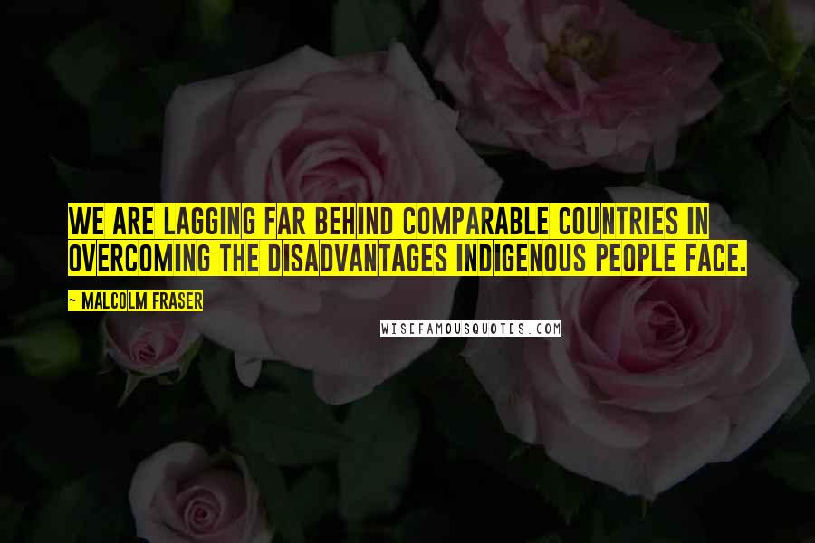 Malcolm Fraser Quotes: We are lagging far behind comparable countries in overcoming the disadvantages Indigenous people face.