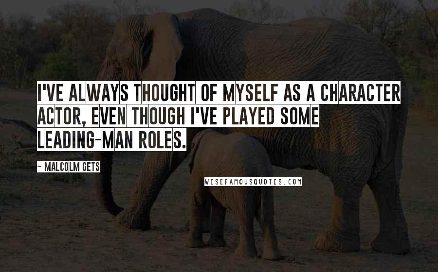 Malcolm Gets Quotes: I've always thought of myself as a character actor, even though I've played some leading-man roles.