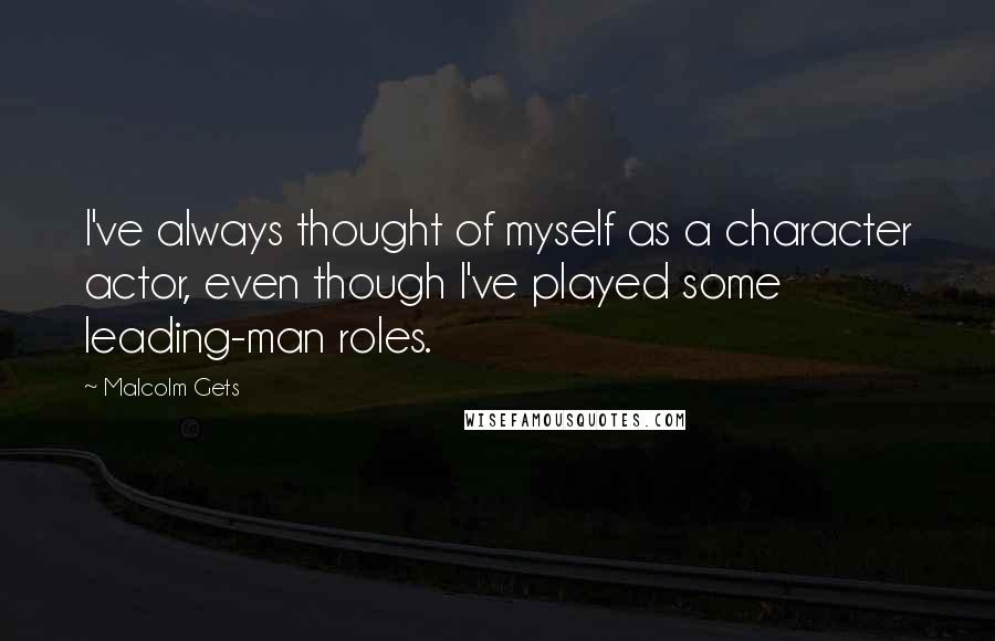 Malcolm Gets Quotes: I've always thought of myself as a character actor, even though I've played some leading-man roles.