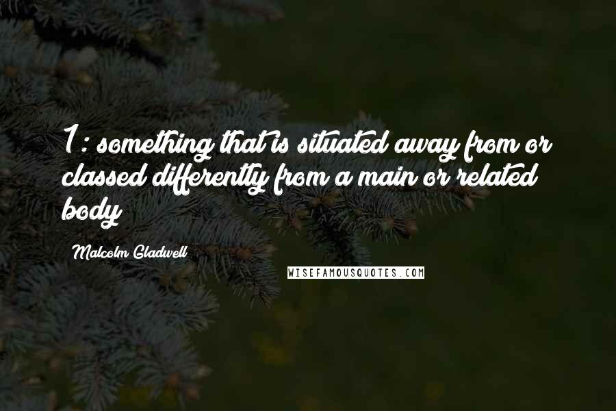 Malcolm Gladwell Quotes: 1: something that is situated away from or classed differently from a main or related body