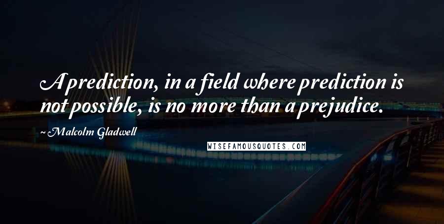 Malcolm Gladwell Quotes: A prediction, in a field where prediction is not possible, is no more than a prejudice.