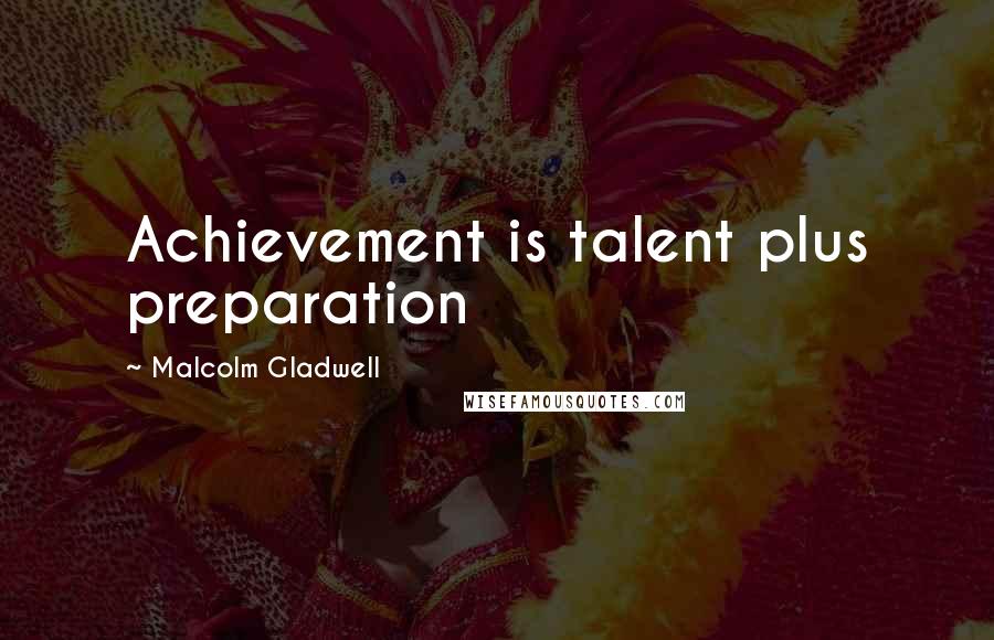 Malcolm Gladwell Quotes: Achievement is talent plus preparation