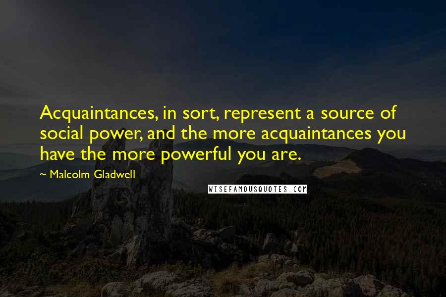 Malcolm Gladwell Quotes: Acquaintances, in sort, represent a source of social power, and the more acquaintances you have the more powerful you are.