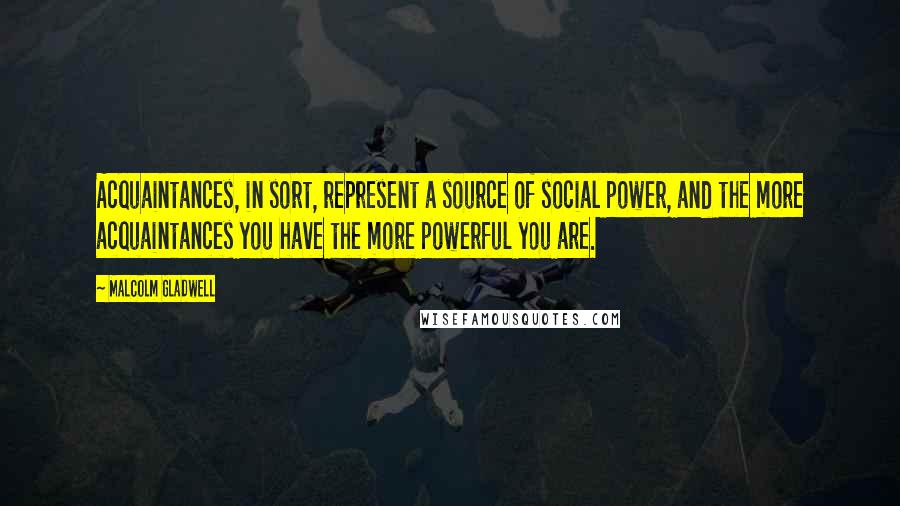 Malcolm Gladwell Quotes: Acquaintances, in sort, represent a source of social power, and the more acquaintances you have the more powerful you are.