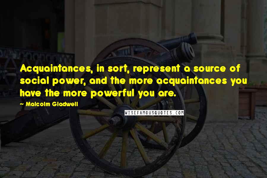 Malcolm Gladwell Quotes: Acquaintances, in sort, represent a source of social power, and the more acquaintances you have the more powerful you are.