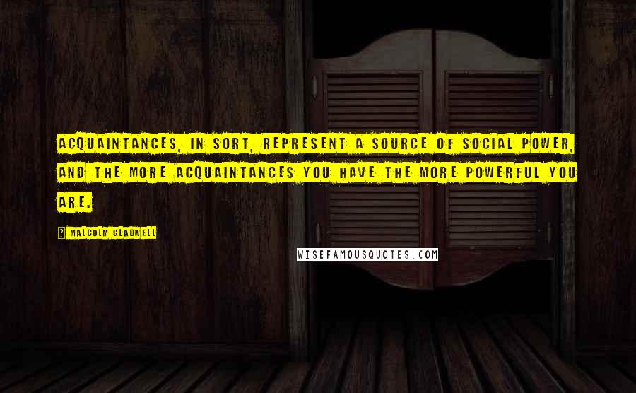 Malcolm Gladwell Quotes: Acquaintances, in sort, represent a source of social power, and the more acquaintances you have the more powerful you are.