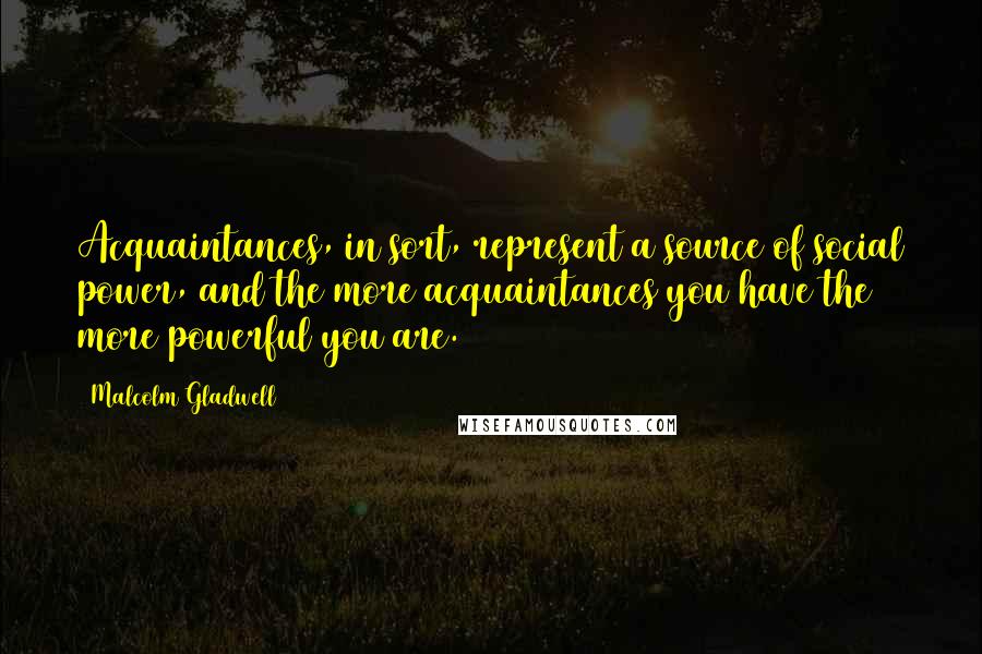 Malcolm Gladwell Quotes: Acquaintances, in sort, represent a source of social power, and the more acquaintances you have the more powerful you are.