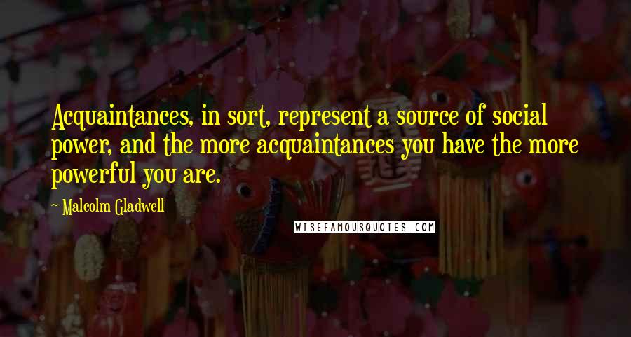 Malcolm Gladwell Quotes: Acquaintances, in sort, represent a source of social power, and the more acquaintances you have the more powerful you are.