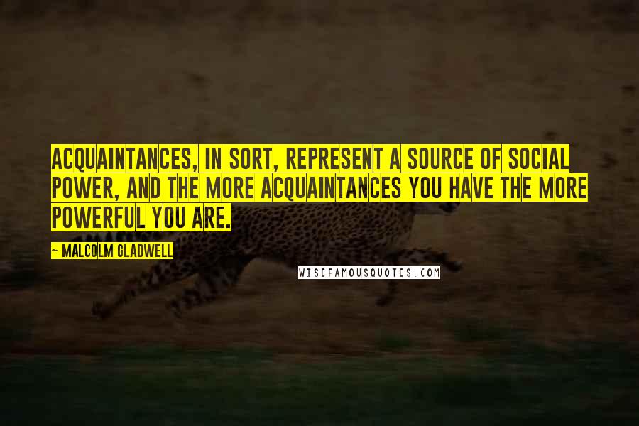 Malcolm Gladwell Quotes: Acquaintances, in sort, represent a source of social power, and the more acquaintances you have the more powerful you are.