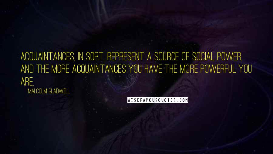 Malcolm Gladwell Quotes: Acquaintances, in sort, represent a source of social power, and the more acquaintances you have the more powerful you are.