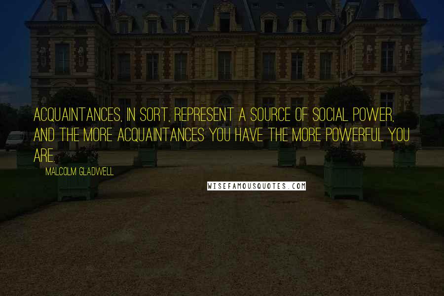 Malcolm Gladwell Quotes: Acquaintances, in sort, represent a source of social power, and the more acquaintances you have the more powerful you are.