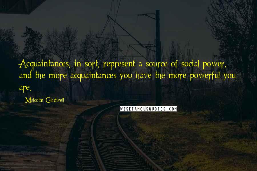 Malcolm Gladwell Quotes: Acquaintances, in sort, represent a source of social power, and the more acquaintances you have the more powerful you are.