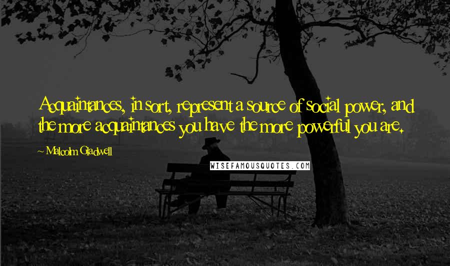 Malcolm Gladwell Quotes: Acquaintances, in sort, represent a source of social power, and the more acquaintances you have the more powerful you are.