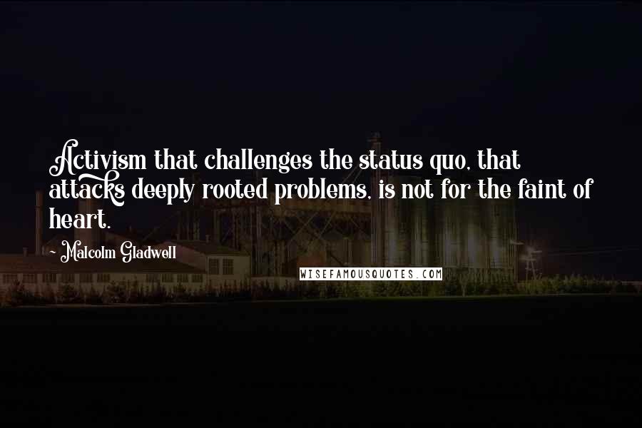 Malcolm Gladwell Quotes: Activism that challenges the status quo, that attacks deeply rooted problems, is not for the faint of heart.