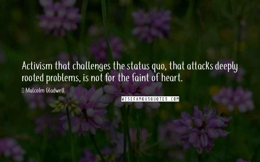 Malcolm Gladwell Quotes: Activism that challenges the status quo, that attacks deeply rooted problems, is not for the faint of heart.