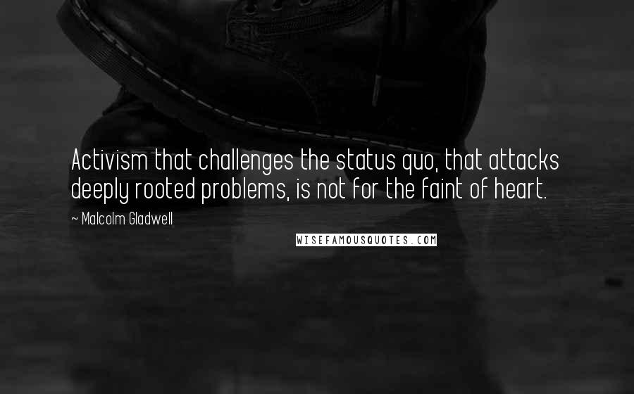 Malcolm Gladwell Quotes: Activism that challenges the status quo, that attacks deeply rooted problems, is not for the faint of heart.