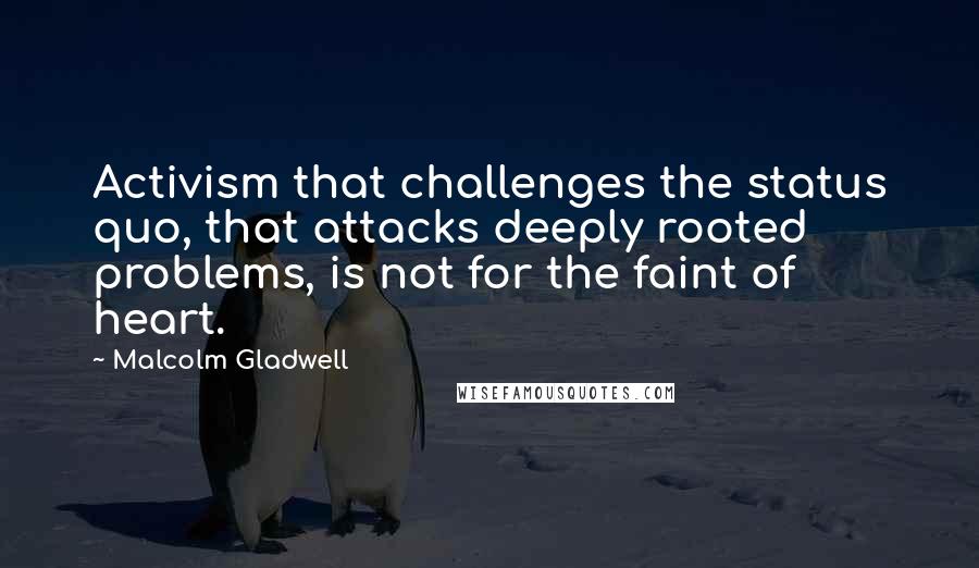 Malcolm Gladwell Quotes: Activism that challenges the status quo, that attacks deeply rooted problems, is not for the faint of heart.