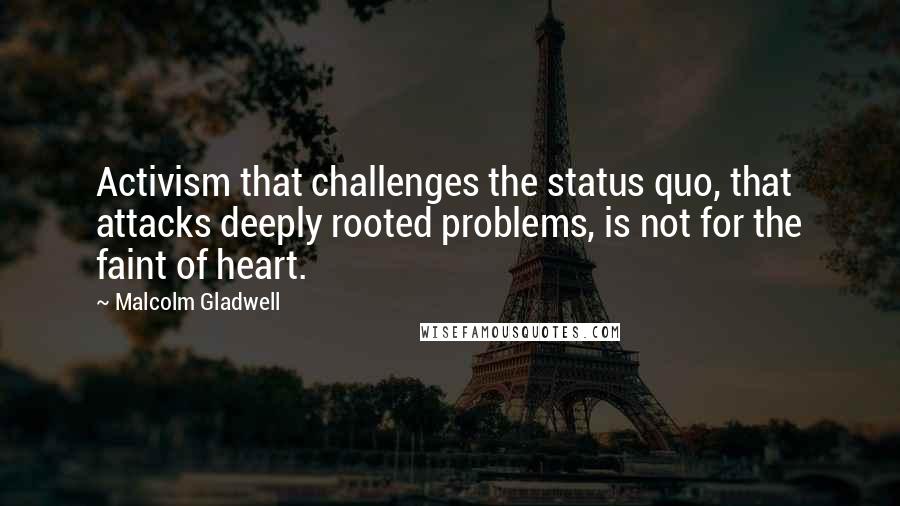 Malcolm Gladwell Quotes: Activism that challenges the status quo, that attacks deeply rooted problems, is not for the faint of heart.