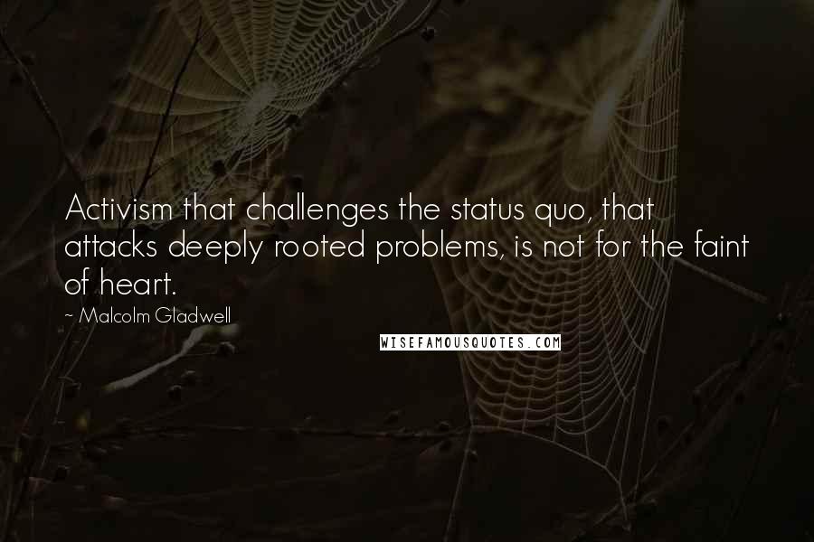 Malcolm Gladwell Quotes: Activism that challenges the status quo, that attacks deeply rooted problems, is not for the faint of heart.