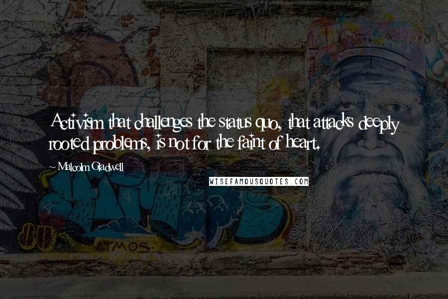 Malcolm Gladwell Quotes: Activism that challenges the status quo, that attacks deeply rooted problems, is not for the faint of heart.