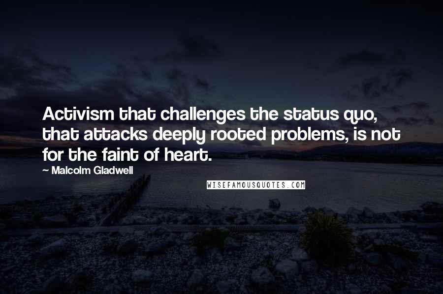 Malcolm Gladwell Quotes: Activism that challenges the status quo, that attacks deeply rooted problems, is not for the faint of heart.