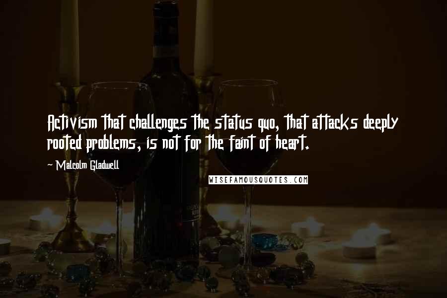 Malcolm Gladwell Quotes: Activism that challenges the status quo, that attacks deeply rooted problems, is not for the faint of heart.