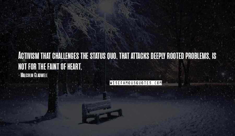 Malcolm Gladwell Quotes: Activism that challenges the status quo, that attacks deeply rooted problems, is not for the faint of heart.