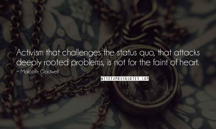 Malcolm Gladwell Quotes: Activism that challenges the status quo, that attacks deeply rooted problems, is not for the faint of heart.